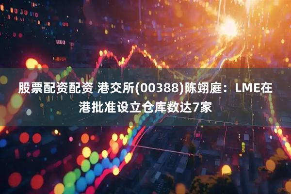 股票配资配资 港交所(00388)陈翊庭：LME在港批准设立仓库数达7家