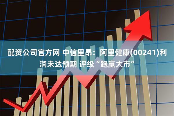 配资公司官方网 中信里昂：阿里健康(00241)利润未达预期 评级“跑赢大市”