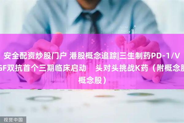 安全配资炒股门户 港股概念追踪|三生制药PD-1/VEGF双抗首个三期临床启动    头对头挑战K药（附概念股）