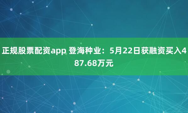 正规股票配资app 登海种业：5月22日获融资买入487.68万元