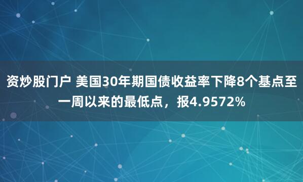 资炒股门户 美国30年期国债收益率下降8个基点至一周以来的最低点，报4.9572%