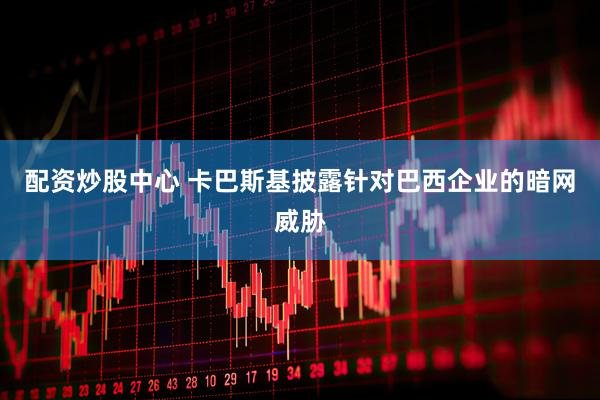 配资炒股中心 卡巴斯基披露针对巴西企业的暗网威胁