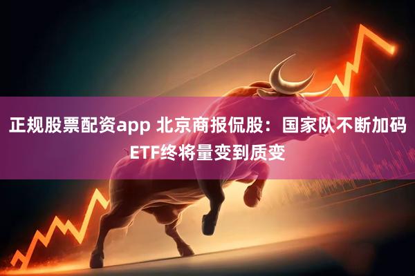 正规股票配资app 北京商报侃股：国家队不断加码ETF终将量变到质变