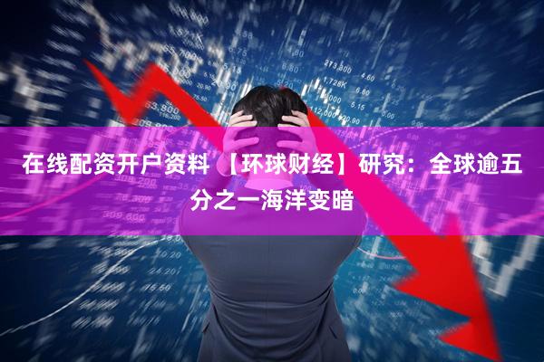 在线配资开户资料 【环球财经】研究：全球逾五分之一海洋变暗