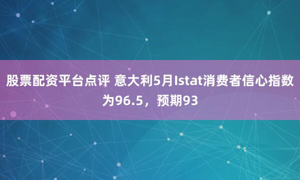 股票配资平台点评 意大利5月Istat消费者信心指数为96.5，预期93