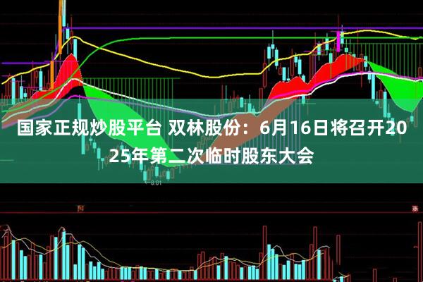 国家正规炒股平台 双林股份：6月16日将召开2025年第二次临时股东大会