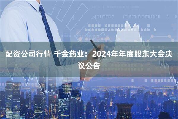 配资公司行情 千金药业：2024年年度股东大会决议公告