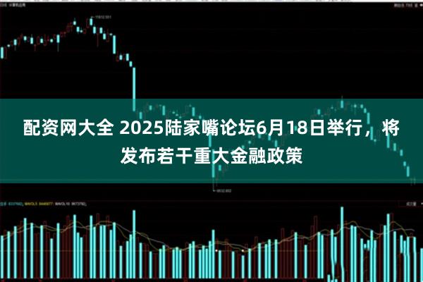 配资网大全 2025陆家嘴论坛6月18日举行，将发布若干重大金融政策