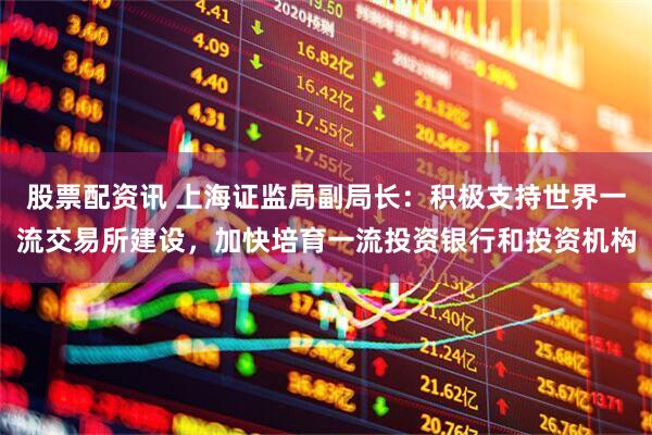 股票配资讯 上海证监局副局长：积极支持世界一流交易所建设，加快培育一流投资银行和投资机构