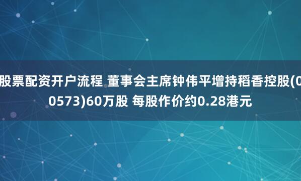 股票配资开户流程 董事会主席钟伟平增持稻香控股(00573)60万股 每股作价约0.28港元