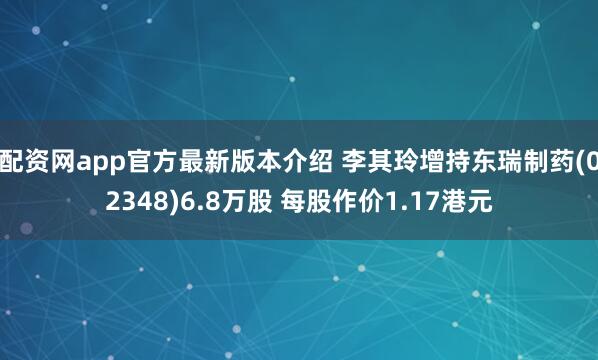 配资网app官方最新版本介绍 李其玲增持东瑞制药(02348)6.8万股 每股作价1.17港元
