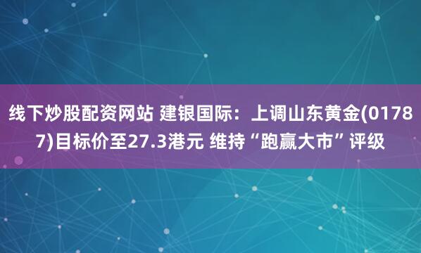 线下炒股配资网站 建银国际：上调山东黄金(01787)目标价至27.3港元 维持“跑赢大市”评级