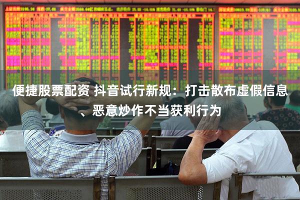 便捷股票配资 抖音试行新规：打击散布虚假信息、恶意炒作不当获利行为