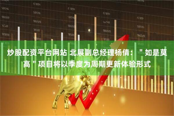 炒股配资平台网站 北展副总经理杨倩：＂如是莫高＂项目将以季度为周期更新体验形式