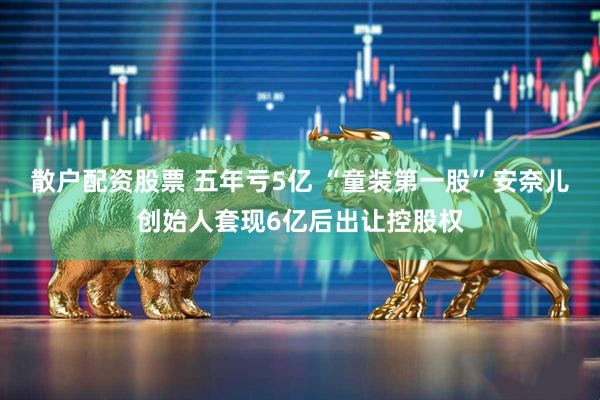 散户配资股票 五年亏5亿 “童装第一股”安奈儿创始人套现6亿后出让控股权