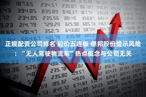正规配资公司排名 股价五连板 德邦股份提示风险：“无人驾驶物流车”热点概念与公司无关