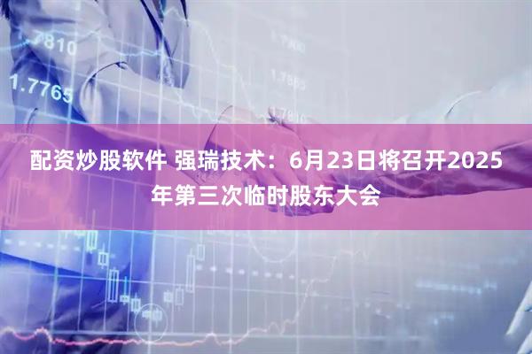 配资炒股软件 强瑞技术：6月23日将召开2025年第三次临时股东大会