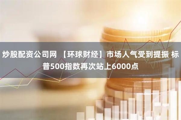 炒股配资公司网 【环球财经】市场人气受到提振 标普500指数再次站上6000点