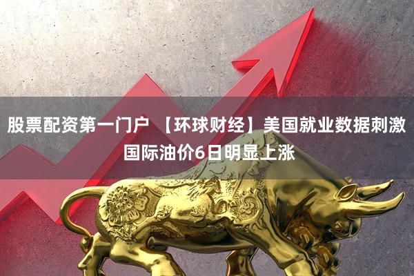 股票配资第一门户 【环球财经】美国就业数据刺激 国际油价6日明显上涨