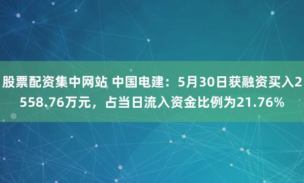 股票配资集中网站 中国电建：5月30日获融资买入2558.76万元，占当日流入资金比例为21.76%