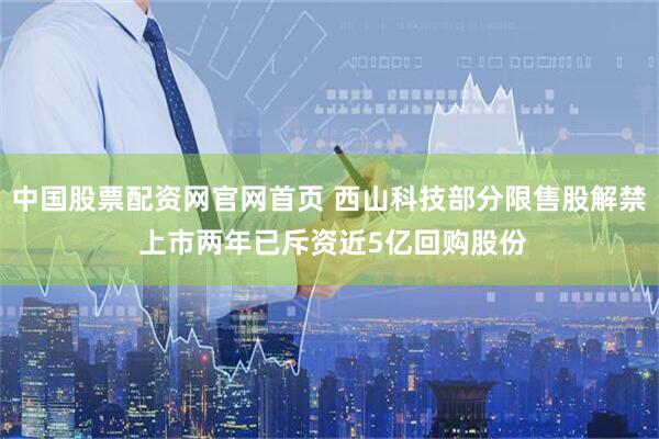 中国股票配资网官网首页 西山科技部分限售股解禁 上市两年已斥资近5亿回购股份