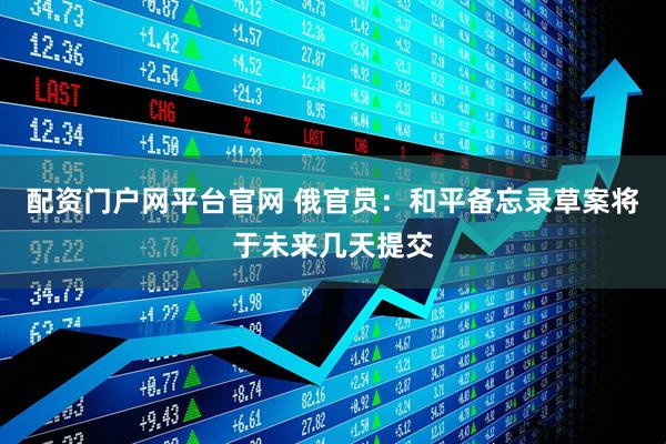 配资门户网平台官网 俄官员：和平备忘录草案将于未来几天提交