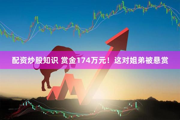 配资炒股知识 赏金174万元！这对姐弟被悬赏