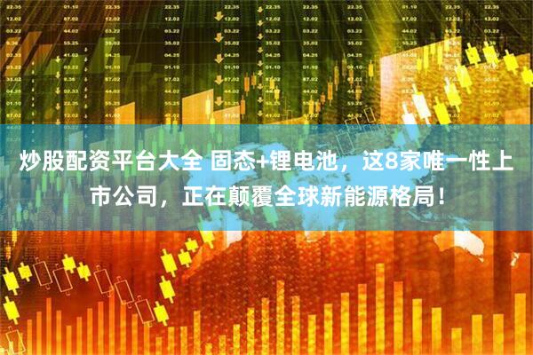 炒股配资平台大全 固态+锂电池，这8家唯一性上市公司，正在颠覆全球新能源格局！
