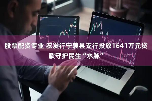 股票配资专业 农发行宁蒗县支行投放1641万元贷款守护民生“水脉”