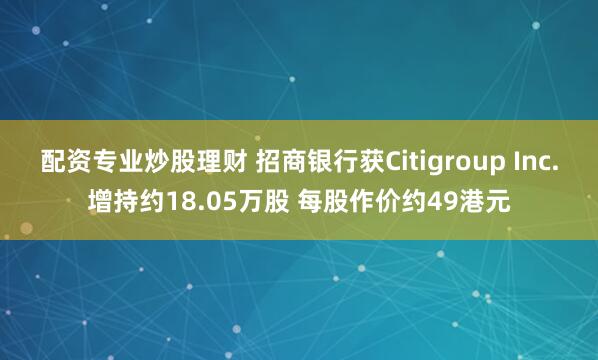 配资专业炒股理财 招商银行获Citigroup Inc.增持约18.05万股 每股作价约49港元