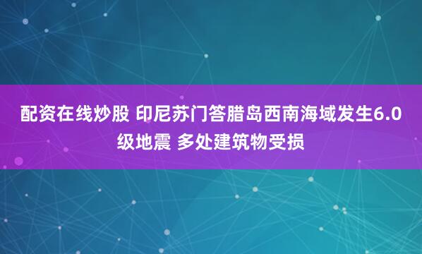配资在线炒股 印尼苏门答腊岛西南海域发生6.0级地震 多处建筑物受损