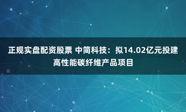 正规实盘配资股票 中简科技：拟14.02亿元投建高性能碳纤维产品项目