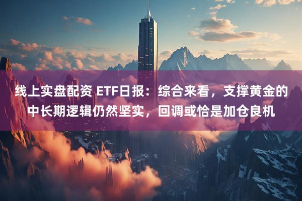 线上实盘配资 ETF日报：综合来看，支撑黄金的中长期逻辑仍然坚实，回调或恰是加仓良机