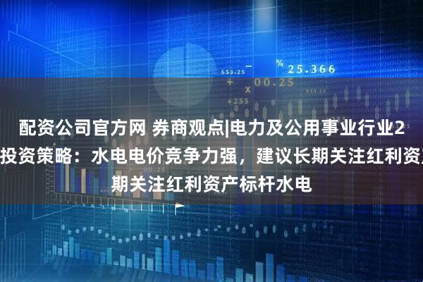 配资公司官方网 券商观点|电力及公用事业行业2025年中期投资策略：水电电价竞争力强，建议长期关注红利资产标杆水电