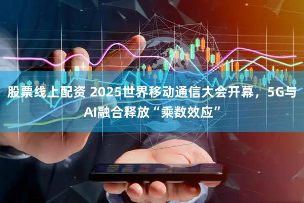 股票线上配资 2025世界移动通信大会开幕，5G与AI融合释放“乘数效应”