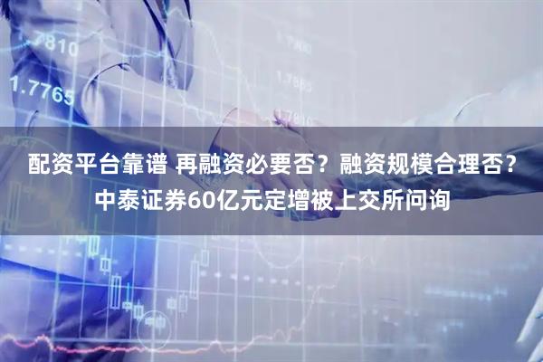 配资平台靠谱 再融资必要否？融资规模合理否？中泰证券60亿元定增被上交所问询
