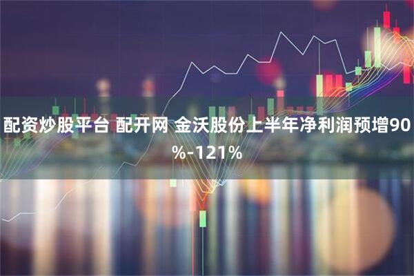 配资炒股平台 配开网 金沃股份上半年净利润预增90%-121%