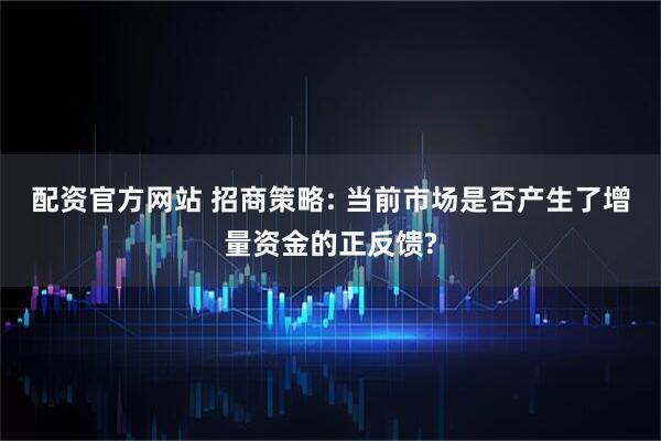 配资官方网站 招商策略: 当前市场是否产生了增量资金的正反馈?