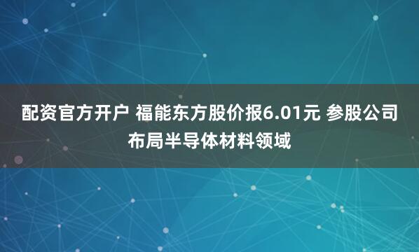 配资官方开户 福能东方股价报6.01元 参股公司布局半导体材料领域