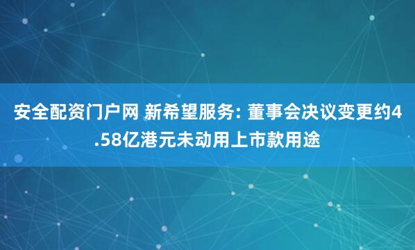 安全配资门户网 新希望服务: 董事会决议变更约4.58亿港元未动用上市款用途