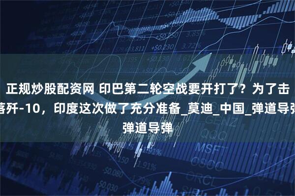 正规炒股配资网 印巴第二轮空战要开打了？为了击落歼-10，印度这次做了充分准备_莫迪_中国_弹道导弹