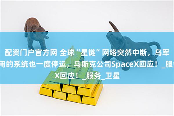 配资门户官方网 全球“星链”网络突然中断，乌军前线使用的系统也一度停运，马斯克公司SpaceX回应！_服务_卫星