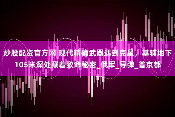 炒股配资官方网 现代精确武器遇到克星，基辅地下105米深处藏着致命秘密_俄军_导弹_普京都