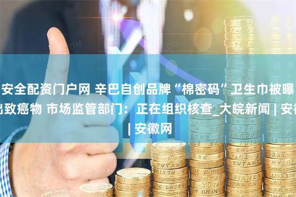 安全配资门户网 辛巴自创品牌“棉密码”卫生巾被曝检出致癌物 市场监管部门：正在组织核查_大皖新闻 | 安徽网