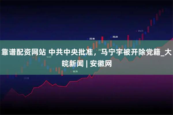 靠谱配资网站 中共中央批准，马宁宇被开除党籍_大皖新闻 | 安徽网