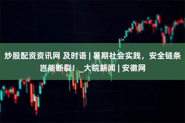 炒股配资资讯网 及时语 | 暑期社会实践，安全链条岂能断裂！_大皖新闻 | 安徽网