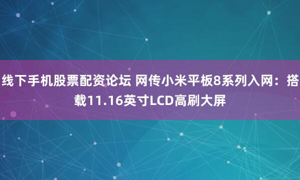 线下手机股票配资论坛 网传小米平板8系列入网：搭载11.16英寸LCD高刷大屏