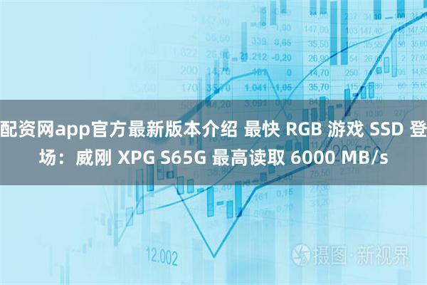 配资网app官方最新版本介绍 最快 RGB 游戏 SSD 登场:威刚 XPG S65G 最高读取 6000 MB/s