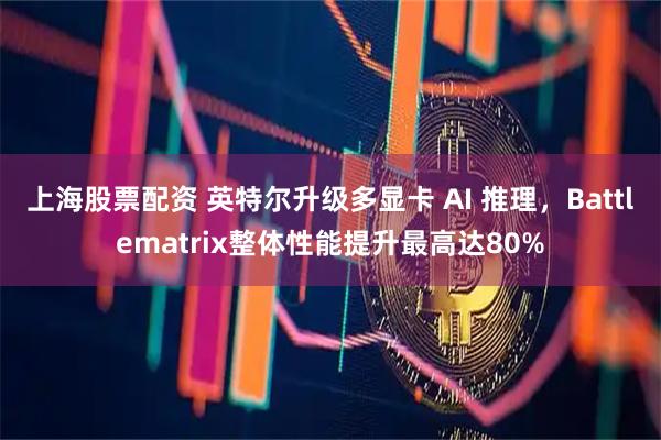 上海股票配资 英特尔升级多显卡 AI 推理，Battlematrix整体性能提升最高达80%