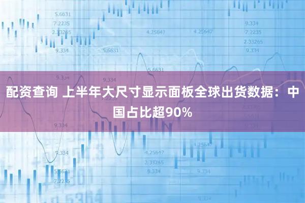 配资查询 上半年大尺寸显示面板全球出货数据：中国占比超90%